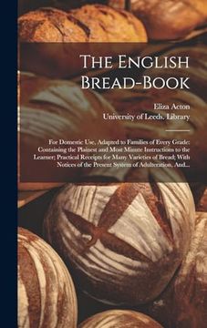 portada The English Bread-Book: For Domestic Use, Adapted to Families of Every Grade: Containing the Plainest and Most Minute Instructions to the Learner; Of the Present System of Adulteration, And. (en Inglés)
