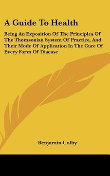 portada a guide to health: being an exposition of the principles of the thomsonian system of practice, and their mode of application in the cure (en Inglés)