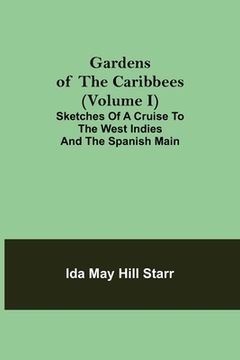 portada Gardens of the Caribbees (Volume I); Sketches of a Cruise to the West Indies and the Spanish Main (en Inglés)