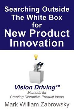 portada Searching Outside The White Box for New Product Innovation: Vision Driving TM for Creating Disruptive Product Ideas (en Inglés)