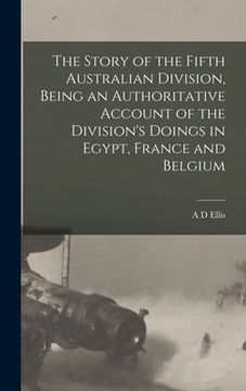 portada The Story of the Fifth Australian Division, Being an Authoritative Account of the Division's Doings in Egypt, France and Belgium (en Inglés)
