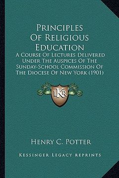 portada principles of religious education: a course of lectures delivered under the auspices of the sunday-school commission of the diocese of new york (1901) (en Inglés)