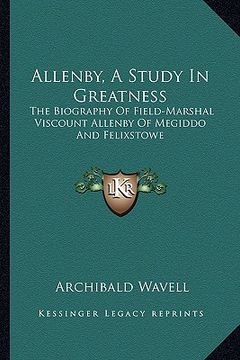 portada allenby, a study in greatness: the biography of field-marshal viscount allenby of megiddo and felixstowe (in English)
