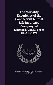 portada The Mortality Experience of the Connecticut Mutual Life Insurance Company, of Hartford, Conn., From 1846 to 1878 (in English)