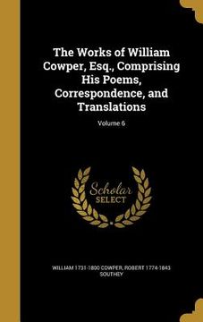 portada The Works of William Cowper, Esq., Comprising His Poems, Correspondence, and Translations; Volume 6 (en Inglés)
