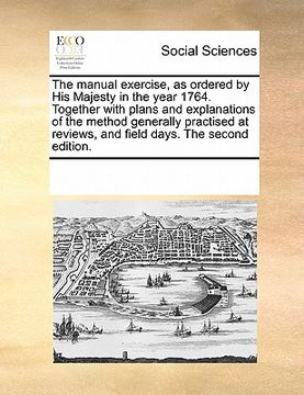 portada the manual exercise, as ordered by his majesty in the year 1764. together with plans and explanations of the method generally practised at reviews, an
