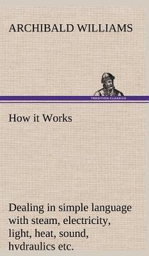 portada how it works dealing in simple language with steam, electricity, light, heat, sound, hydraulics, optics, etc., and with their applications to apparatu