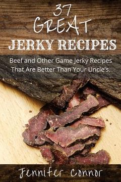 portada 37 Great Jerky Recipes: Beef and Other Game Jerky Recipes That Are Better Than Your Uncle's. (en Inglés)