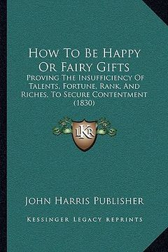 portada how to be happy or fairy gifts: proving the insufficiency of talents, fortune, rank, and riches, to secure contentment (1830) (en Inglés)