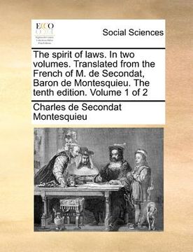 portada the spirit of laws. in two volumes. translated from the french of m. de secondat, baron de montesquieu. the tenth edition. volume 1 of 2 (en Inglés)