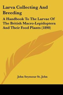 portada larva collecting and breeding: a handbook to the larvae of the british macro-lepidoptera and their food plants (1890) (in English)