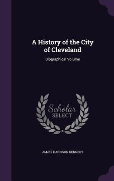 portada A History of the City of Cleveland: Biographical Volume