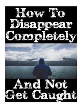 portada How to Disappear Completely and not get Caught: 26 Lessons on how to Evade the Authorities, Establish a new Identity, and Start a new Life Without Leaving a Trace (en Inglés)