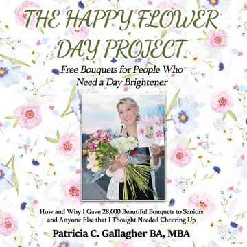 portada The Happy Flower Day Project - Free Bouquets for People Who Need a Day Brightener: How and Why I Gave 28,000 Beautiful Bouquets to Seniors and Anyone (in English)