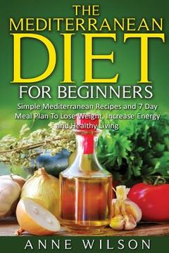 portada The Mediterranean Diet for Beginners: Simple Mediterranean Recipes and 7 Day Meal Plan To Lose Weight, Increase Energy and Healthy Living (en Inglés)