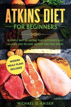 portada Atkins Diet For Beginners: A Simple Way of Eating That Automatically Allows You to Lose Weight and Feel Great. New Modern Meals Plans Included.