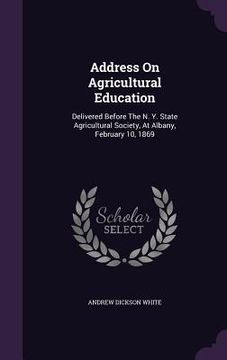 portada Address On Agricultural Education: Delivered Before The N. Y. State Agricultural Society, At Albany, February 10, 1869 (en Inglés)