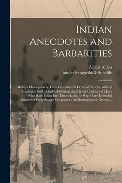 portada Indian Anecdotes and Barbarities: Being a Description of Their Customs and Deeds of Cruelty, With an Account of the Captivity, Sufferings and Heroic C (en Inglés)