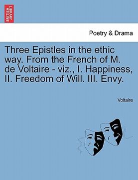 portada three epistles in the ethic way. from the french of m. de voltaire - viz., i. happiness, ii. freedom of will. iii. envy. (in English)