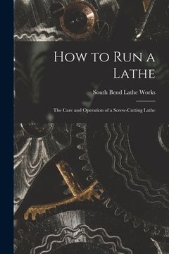 portada How to Run a Lathe; the Care and Operation of a Screw-cutting Lathe (en Inglés)
