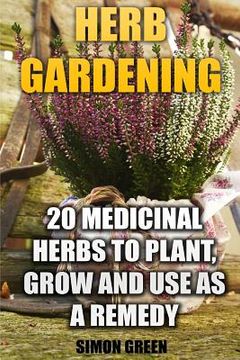 portada Herb Gardening: 20 Medicinal Herbs to Plant and Grow and Use as a Remedy: (Herbalism, herbal Medicine)
