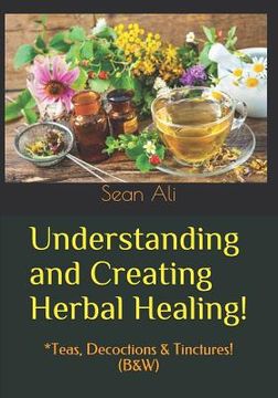 portada Understanding and Creating Herbal Healing!: *Teas, Decoctions & Tinctures! (B&W)