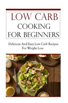 portada Low Carb Cooking for Beginners: Delicious and Easy Low Carb Recipes for Weight Loss (en Inglés)