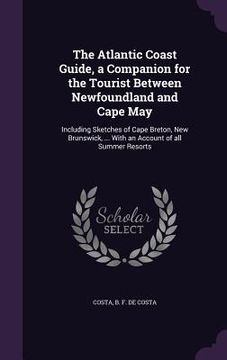 portada The Atlantic Coast Guide, a Companion for the Tourist Between Newfoundland and Cape May: Including Sketches of Cape Breton, New Brunswick, ... With an (en Inglés)