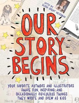 portada Our Story Begins: Your Favorite Authors and Illustrators Share Fun, Inspiring, and Occasionally Ridiculous Things They Wrote and Drew as Kids 