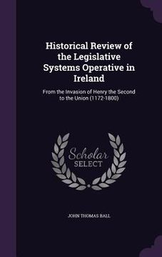portada Historical Review of the Legislative Systems Operative in Ireland: From the Invasion of Henry the Second to the Union (1172-1800)