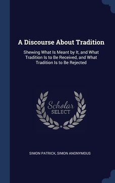 portada A Discourse About Tradition: Shewing What Is Meant by It, and What Tradition Is to Be Received, and What Tradition Is to Be Rejected (en Inglés)