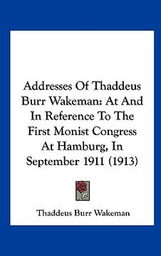 portada addresses of thaddeus burr wakeman: at and in reference to the first monist congress at hamburg, in september 1911 (1913) (en Inglés)