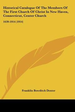 portada historical catalogue of the members of the first church of christ in new haven, connecticut, center church: 1639-1914 (1914) (en Inglés)