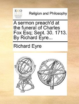 portada a sermon preach'd at the funeral of charles fox esq; sept. 30. 1713. by richard eyre... (in English)