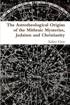 portada The Astrotheological Origins of the Mithraic Mysteries, Judaism and Christianity (en Inglés)