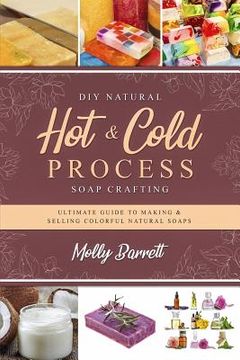 portada DIY Natural Hot & Cold Process Soap Crafting: Ultimate Guide to Making & Selling Colorful Natural Soaps - Recipes Included (en Inglés)