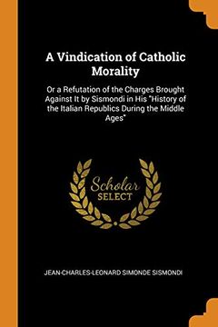 portada A Vindication of Catholic Morality: Or a Refutation of the Charges Brought Against it by Sismondi in his "History of the Italian Republics During the Middle Ages" 