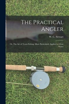 portada The Practical Angler: or, The Art of Trout-fishing, More Particularly Applied to Clear Water (en Inglés)