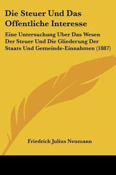 portada Die Steuer Und Das Offentliche Interesse: Eine Untersuchung Uber Das Wesen Der Steuer Und Die Gliederung Der Staats Und Gemeinde-Einnahmen (1887) (in German)