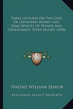 portada three lectures on the cost of obtaining money and some effects of private and government paper money (1830) (en Inglés)