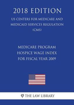 portada Medicare Program - Hospice Wage Index for Fiscal Year 2009 (US Centers for Medicare and Medicaid Services Regulation) (CMS) (2018 Edition)