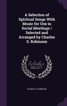 portada A Selection of Spiritual Songs With Music for Use in Social Meetings / Selected and Arranged by Charles S. Robinson (in English)