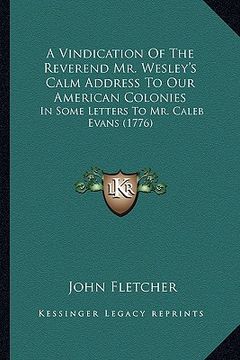 portada a vindication of the reverend mr. wesley's calm address to our american colonies: in some letters to mr. caleb evans (1776) (en Inglés)