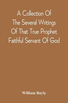 portada A Collection Of The Several Writings Of That True Prophet Faithful Servant Of God, And Sufferer For The Testimony Of Jesus, William Bayly Who Finished (en Inglés)