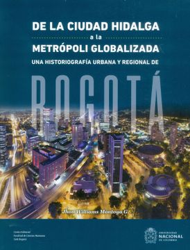 portada De la Ciudad Hidalga a la Metropoli Globalizada: Una Historiografia Urbana y Regional de Bogota