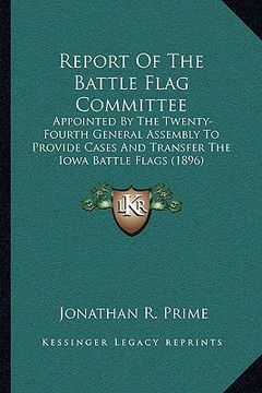 portada report of the battle flag committee: appointed by the twenty-fourth general assembly to provide cases and transfer the iowa battle flags (1896) (en Inglés)