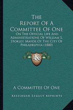 portada the report of a committee of one: on the official life and administrations of william s. stokley, mayor of the city of philadelphia (1880)