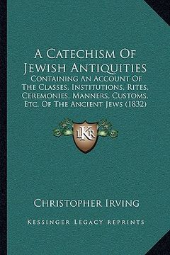 portada a catechism of jewish antiquities: containing an account of the classes, institutions, rites, ceremonies, manners, customs, etc. of the ancient jews (en Inglés)