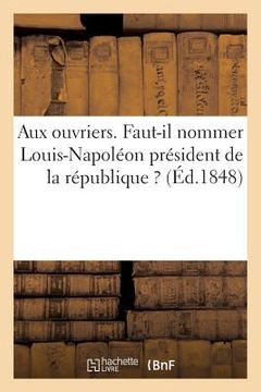 portada Aux Ouvriers. Faut-Il Nommer Louis-Napoléon Président de la République ? (en Francés)