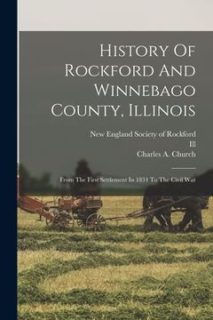 portada History Of Rockford And Winnebago County, Illinois: From The First Settlement In 1834 To The Civil War (en Inglés)